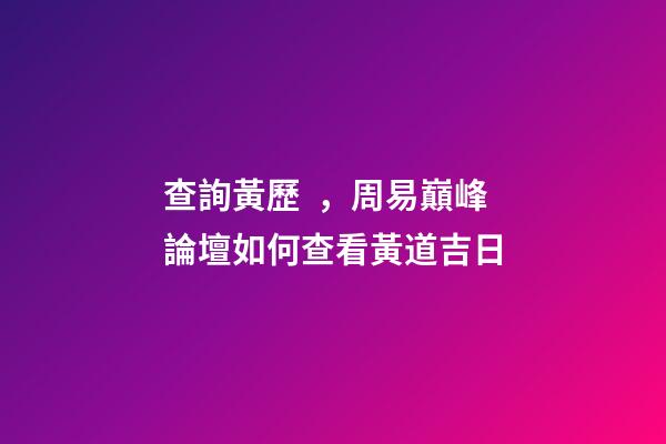 查詢黃歷，周易巔峰論壇如何查看黃道吉日(一)